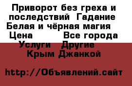 Приворот без греха и последствий. Гадание. Белая и чёрная магия. › Цена ­ 700 - Все города Услуги » Другие   . Крым,Джанкой